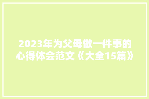2023年为父母做一件事的心得体会范文《大全15篇》 个人写作