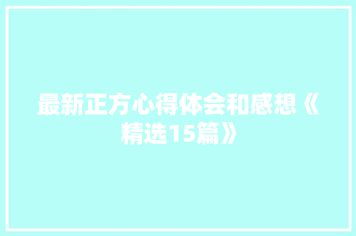最新正方心得体会和感想《精选15篇》 简历