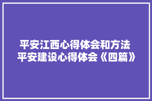 平安江西心得体会和方法 平安建设心得体会《四篇》 管理论文