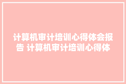 计算机审计培训心得体会报告 计算机审计培训心得体会报告范文《4篇》 简历资料