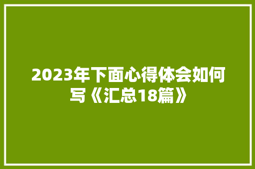 2023年下面心得体会如何写《汇总18篇》 办公写作
