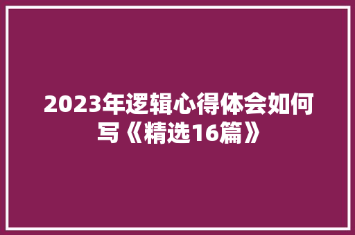 2023年逻辑心得体会如何写《精选16篇》 简历
