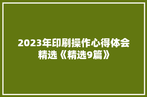 2023年印刷操作心得体会精选《精选9篇》 简历